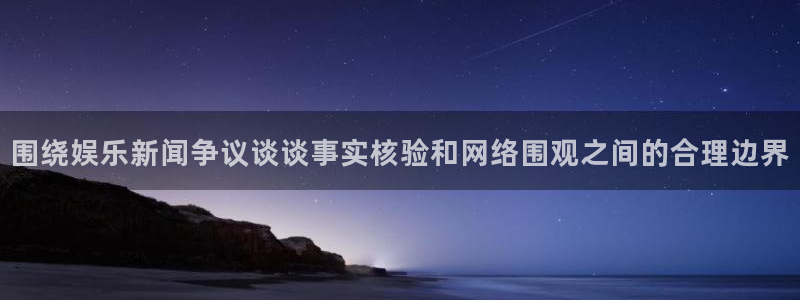 吃瓜最新热点：围绕娱乐新闻争议谈谈事实核验和网络围观之间的合理边界