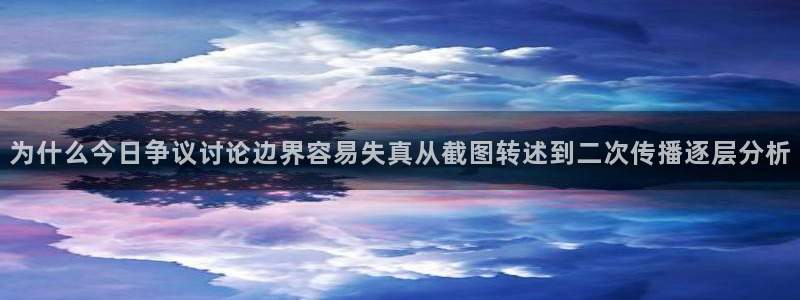 吃瓜最新入口：为什么今日争议讨论边界容易失真从截图转述到二次传播逐层分析
