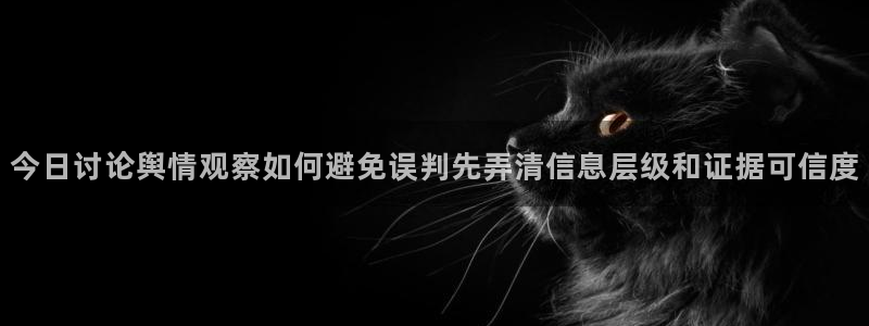 吃瓜热点事件：今日讨论舆情观察如何避免误判先弄清信息层级和证据可信度
