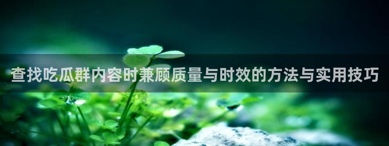 91吃瓜每日事件:查找吃瓜群内容时兼顾质量与时效的方法与实用技巧