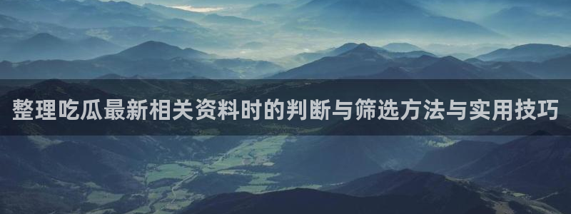 91吃瓜网址大全:整理吃瓜最新相关资料时的判断与筛选方法与实用技巧