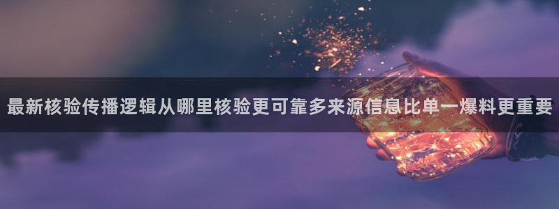 吃瓜最新入口:最新核验传播逻辑从哪里核验更可靠多来源信息比单一爆料更重要