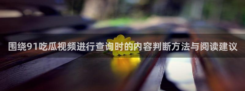 91吃瓜在线观看最新地址:围绕91吃瓜视频进行查询时的内容判断方法与阅读建议