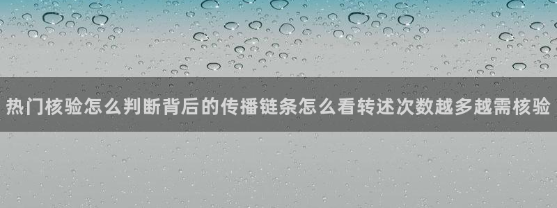 91吃瓜网页地址:热门核验怎么判断背后的传播链条怎么看转述次数越多越需核验
